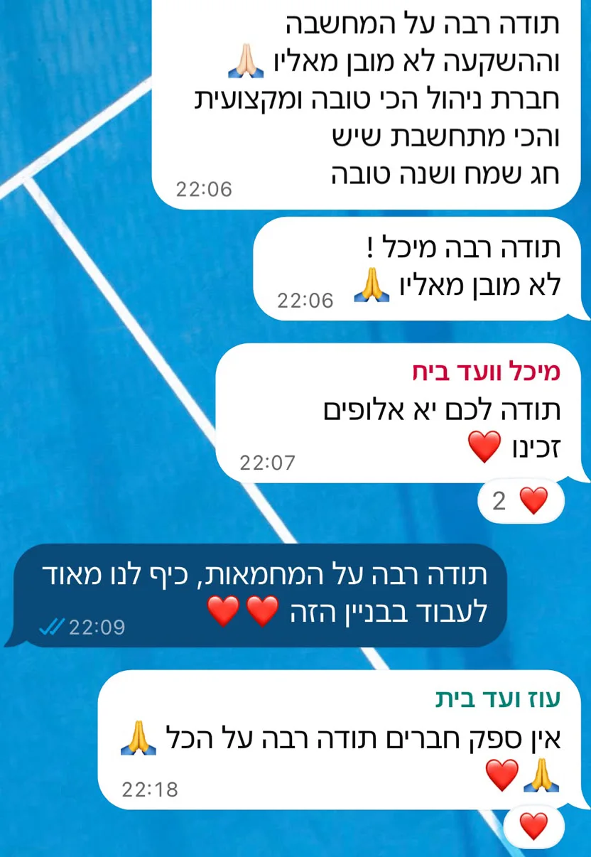 הודעות וואטסאפ. דיירת: תודה רבה על המחשבה וההשקעה, לא מובן מאליו. חברת ניהול הכי טובה ומקצועית והכי מתחשבת שיש. חג שמח ושנה טובה. תשובה: תודה רבה מיכל! לא מובן מאליו. מיכל, ועד בית: תודה לכם יא אלופים, זכינו. StruX: תודה רבה על המחמאות, כיף לנו מאוד לעבוד בבניין הזה. עוז, ועד בית: אין ספק חברים, תודה רבה על הכל.